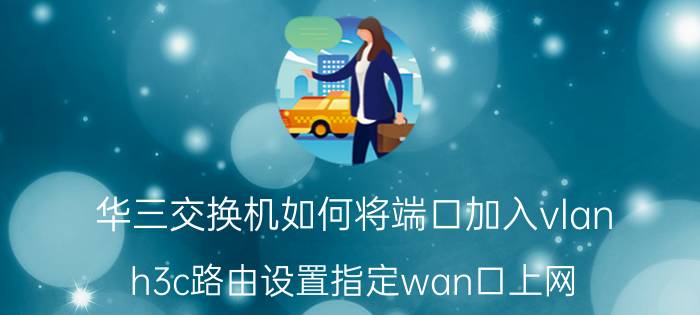 华三交换机如何将端口加入vlan h3c路由设置指定wan口上网？